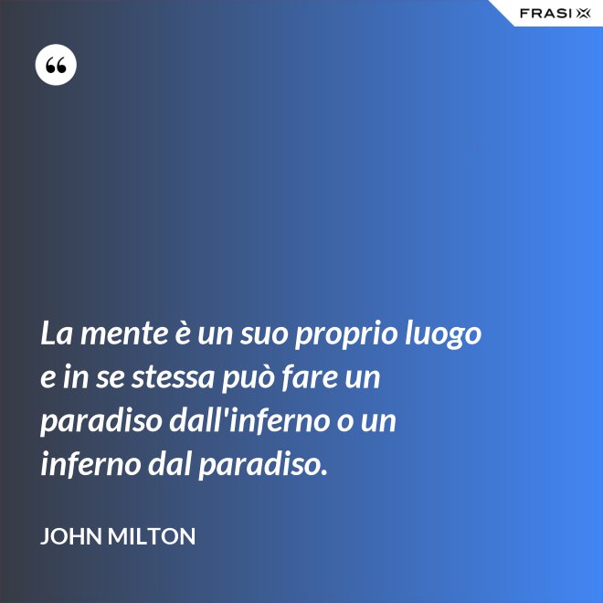 La mente è un suo proprio luogo e in se stessa può fare un paradiso dall'inferno o un inferno dal paradiso. - John Milton
