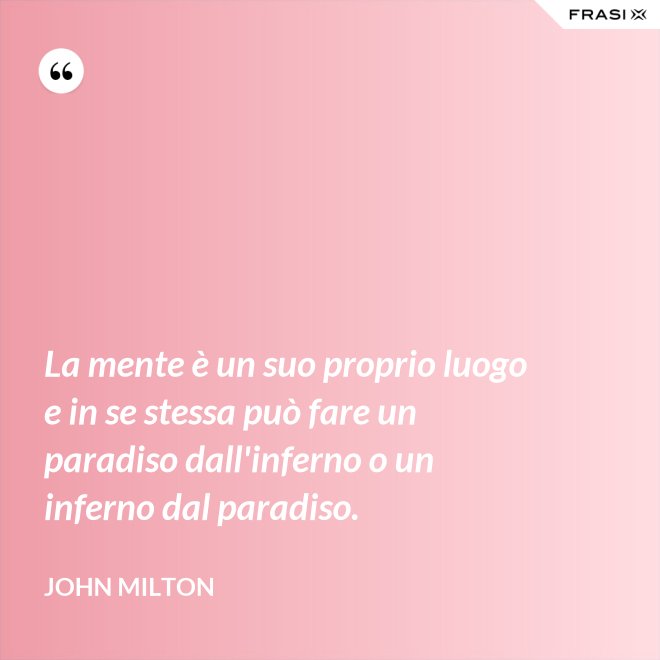 La mente è un suo proprio luogo e in se stessa può fare un paradiso dall'inferno o un inferno dal paradiso. - John Milton