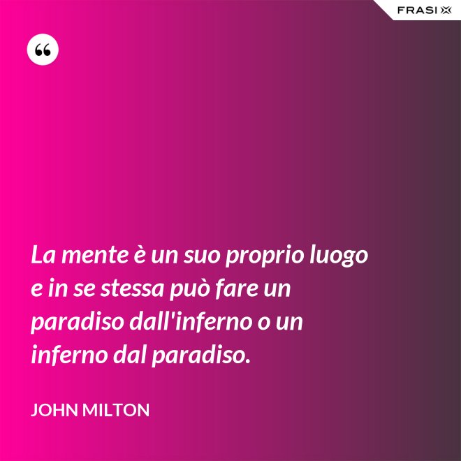 La mente è un suo proprio luogo e in se stessa può fare un paradiso dall'inferno o un inferno dal paradiso. - John Milton