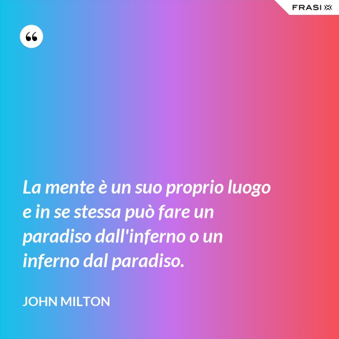 La mente è un suo proprio luogo e in se stessa può fare un paradiso dall'inferno o un inferno dal paradiso. - John Milton