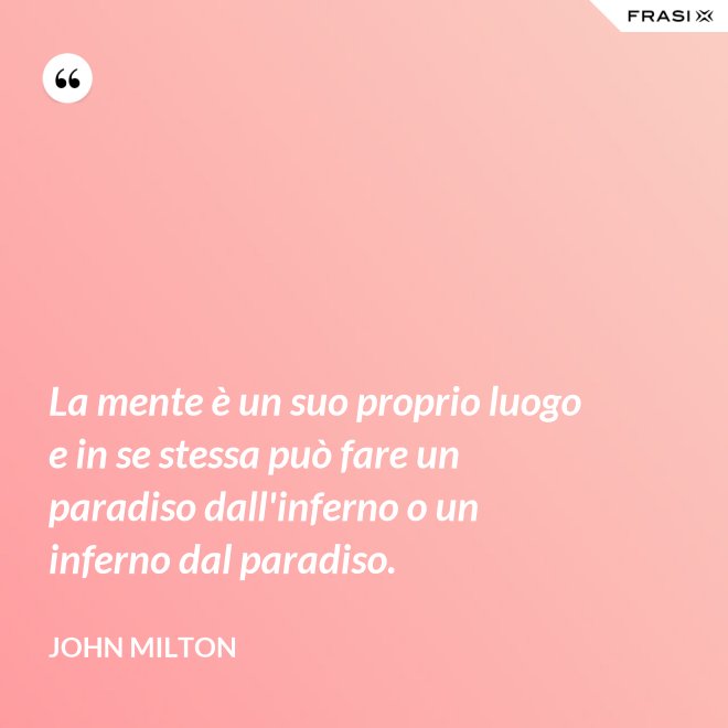 La mente è un suo proprio luogo e in se stessa può fare un paradiso dall'inferno o un inferno dal paradiso. - John Milton