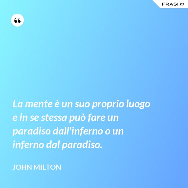 La mente è un suo proprio luogo e in se stessa può fare un paradiso dall'inferno o un inferno dal paradiso. - John Milton