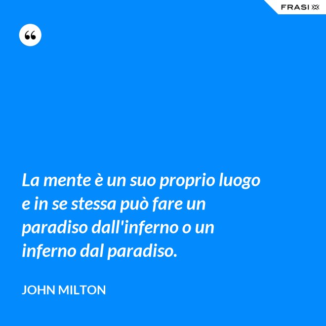 La mente è un suo proprio luogo e in se stessa può fare un paradiso dall'inferno o un inferno dal paradiso. - John Milton