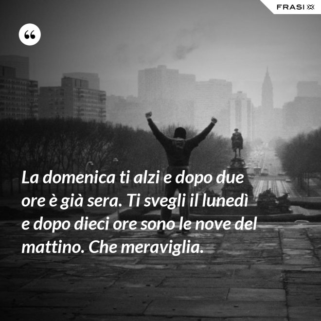 La domenica ti alzi e dopo due ore è già sera. Ti svegli il lunedì e dopo dieci ore sono le nove del mattino. Che meraviglia. - Anonimo