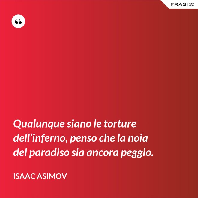 Qualunque siano le torture dell’inferno, penso che la noia del paradiso sia ancora peggio. - Isaac Asimov