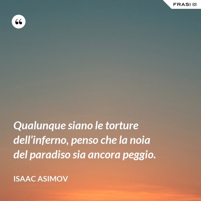 Qualunque siano le torture dell’inferno, penso che la noia del paradiso sia ancora peggio. - Isaac Asimov