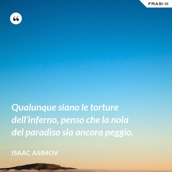 Qualunque siano le torture dell’inferno, penso che la noia del paradiso sia ancora peggio. - Isaac Asimov