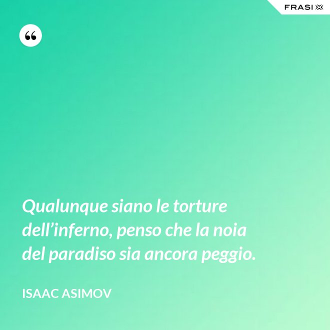 Qualunque siano le torture dell’inferno, penso che la noia del paradiso sia ancora peggio. - Isaac Asimov