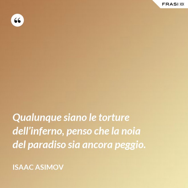 Qualunque siano le torture dell’inferno, penso che la noia del paradiso sia ancora peggio. - Isaac Asimov