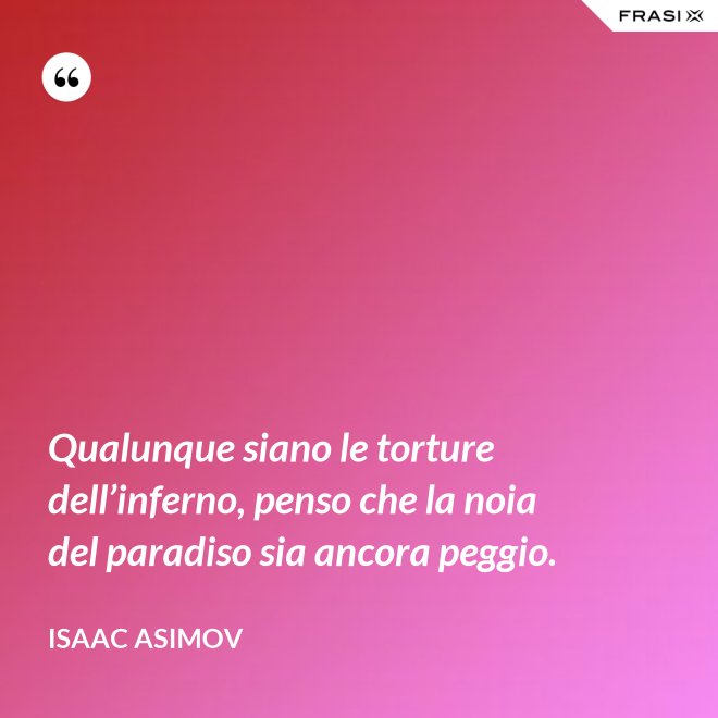 Qualunque siano le torture dell’inferno, penso che la noia del paradiso sia ancora peggio. - Isaac Asimov