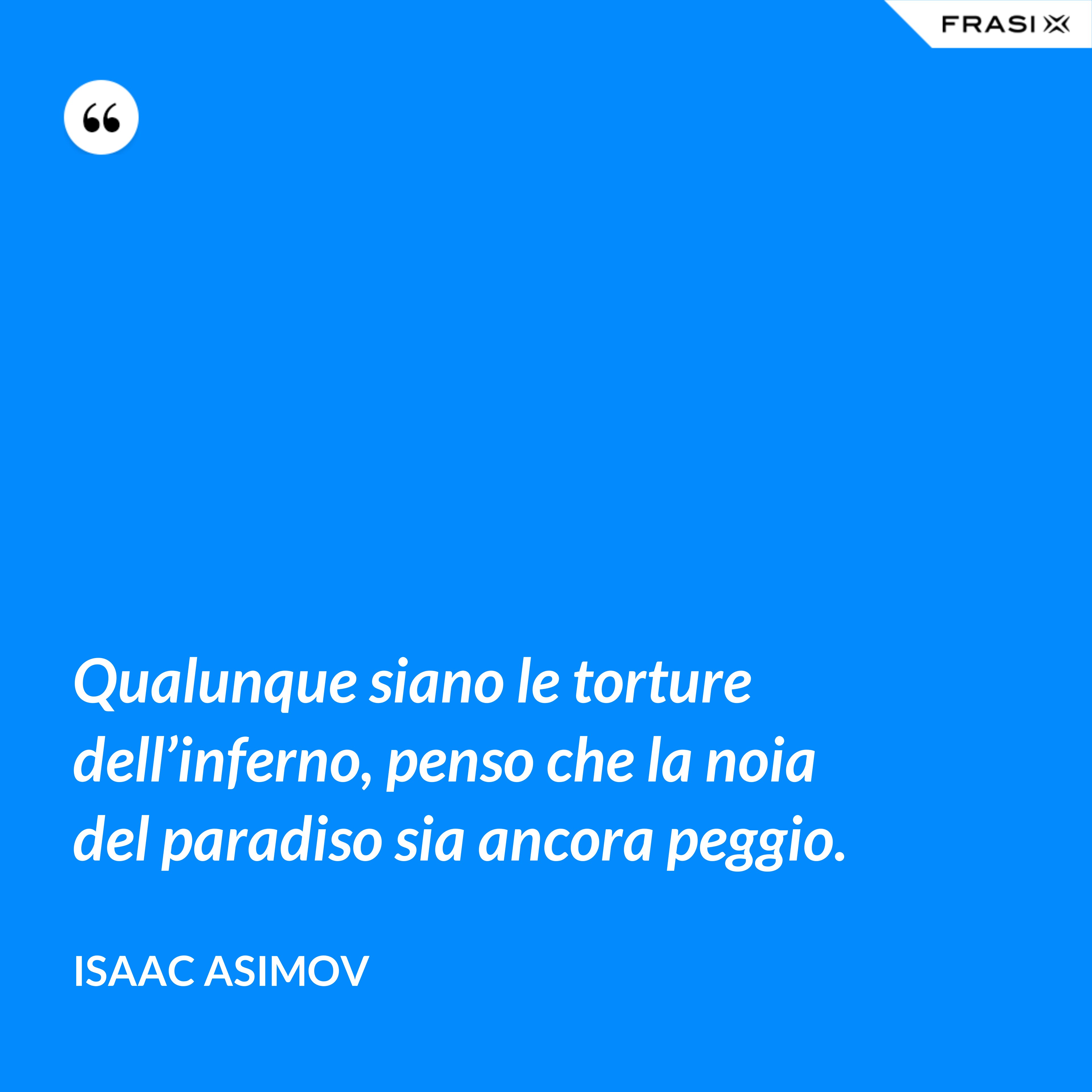 Qualunque siano le torture dell’inferno, penso che la noia del paradiso sia ancora peggio. - Isaac Asimov