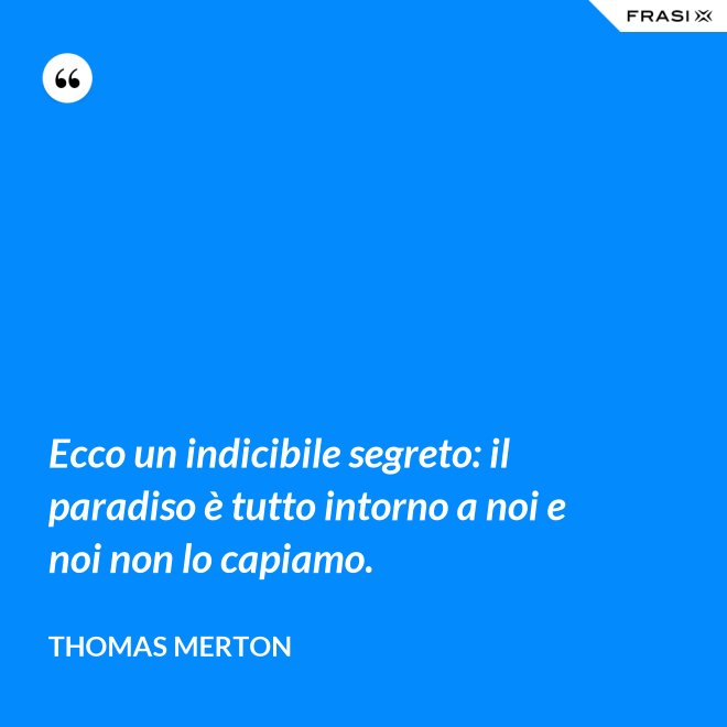 Ecco un indicibile segreto: il paradiso è tutto intorno a noi e noi non lo capiamo. - Thomas Merton