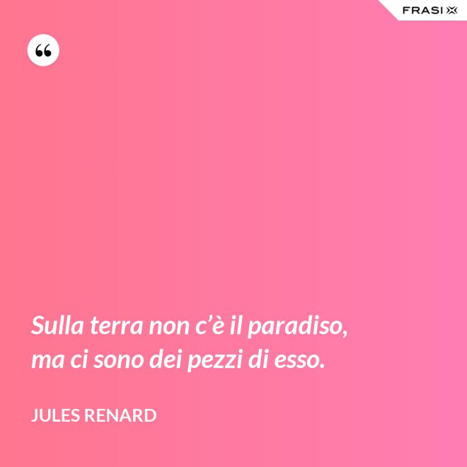 Sulla terra non c’è il paradiso, ma ci sono dei pezzi di esso. - Jules Renard