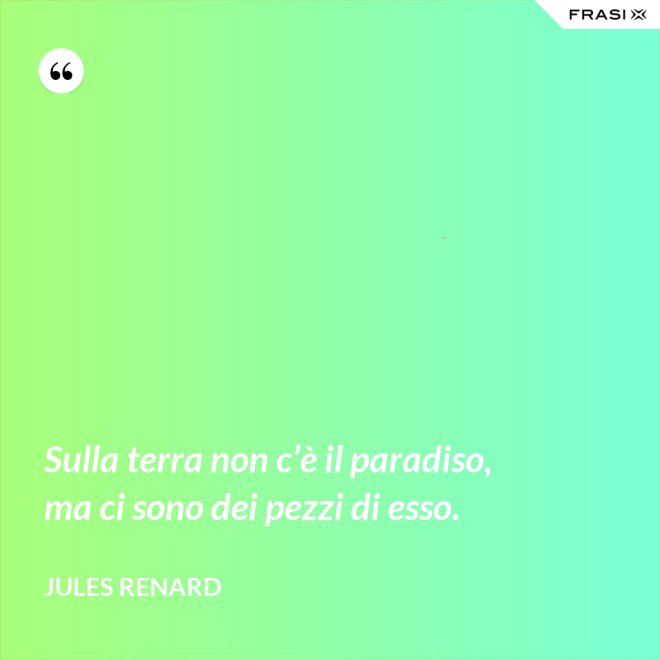 Sulla terra non c’è il paradiso, ma ci sono dei pezzi di esso. - Jules Renard