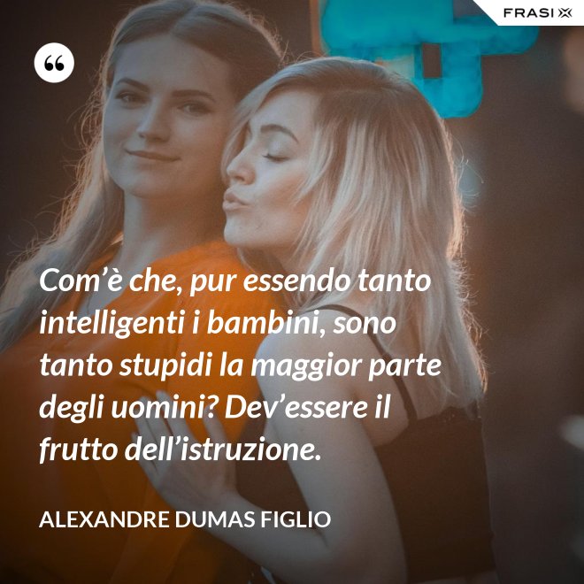Com’è che, pur essendo tanto intelligenti i bambini, sono tanto stupidi la maggior parte degli uomini? Dev’essere il frutto dell’istruzione. - Alexandre Dumas figlio