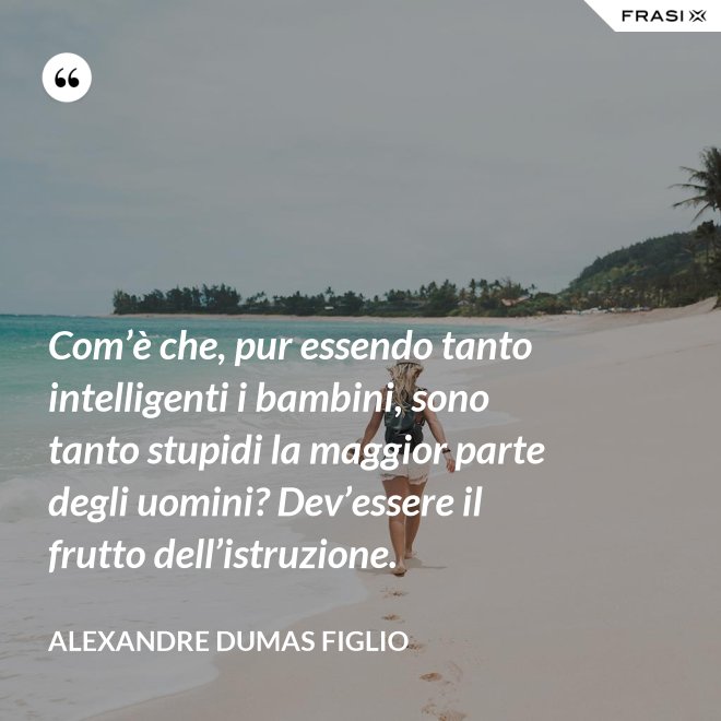 Com’è che, pur essendo tanto intelligenti i bambini, sono tanto stupidi la maggior parte degli uomini? Dev’essere il frutto dell’istruzione. - Alexandre Dumas figlio