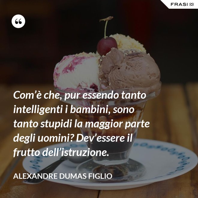 Com’è che, pur essendo tanto intelligenti i bambini, sono tanto stupidi la maggior parte degli uomini? Dev’essere il frutto dell’istruzione. - Alexandre Dumas figlio