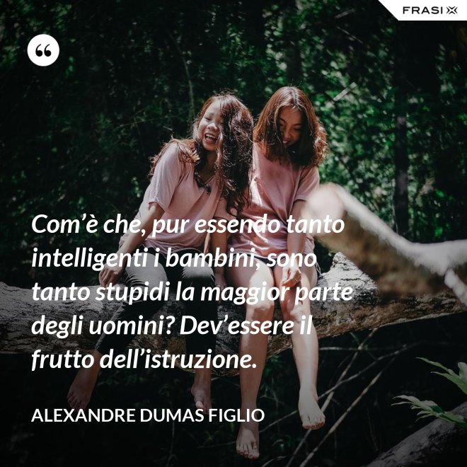 Com’è che, pur essendo tanto intelligenti i bambini, sono tanto stupidi la maggior parte degli uomini? Dev’essere il frutto dell’istruzione. - Alexandre Dumas figlio