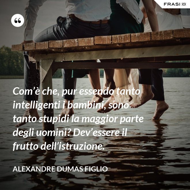 Com’è che, pur essendo tanto intelligenti i bambini, sono tanto stupidi la maggior parte degli uomini? Dev’essere il frutto dell’istruzione. - Alexandre Dumas figlio