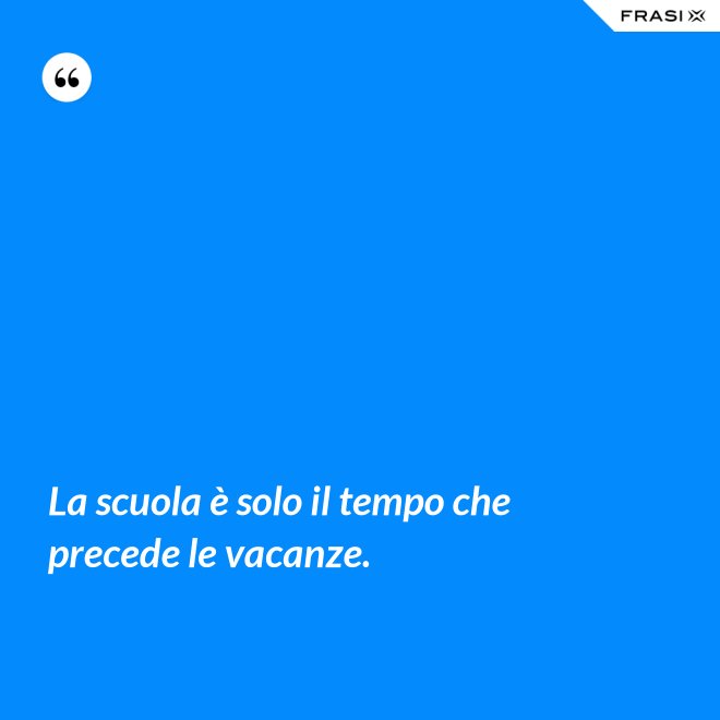 La scuola è solo il tempo che precede le vacanze. - Anonimo