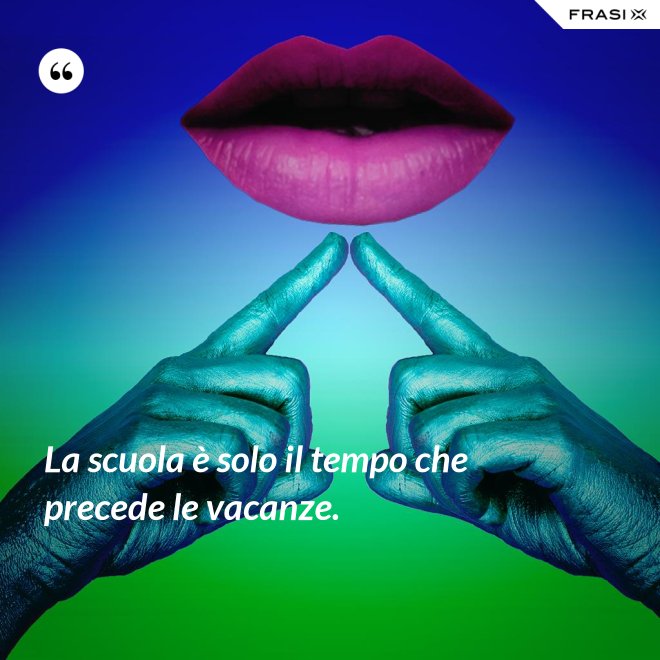 La scuola è solo il tempo che precede le vacanze. - Anonimo