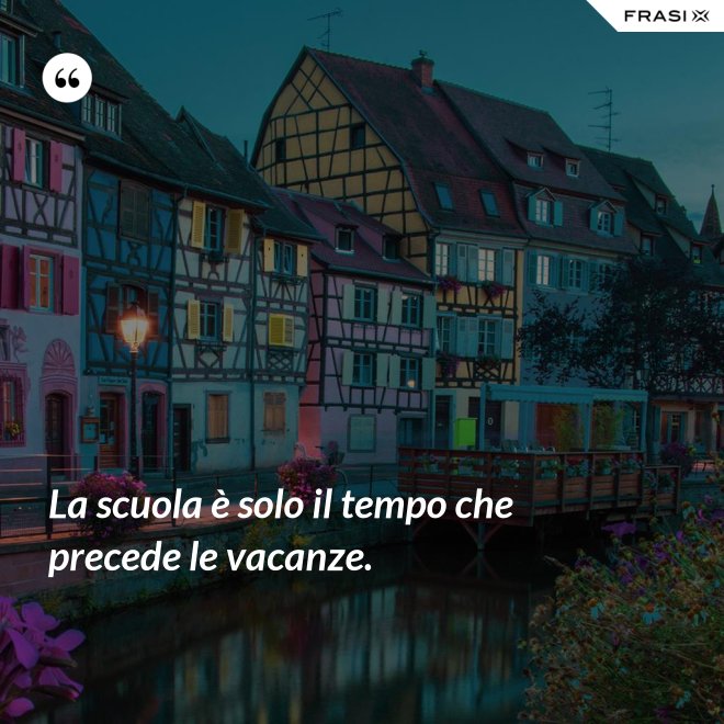 La scuola è solo il tempo che precede le vacanze. - Anonimo
