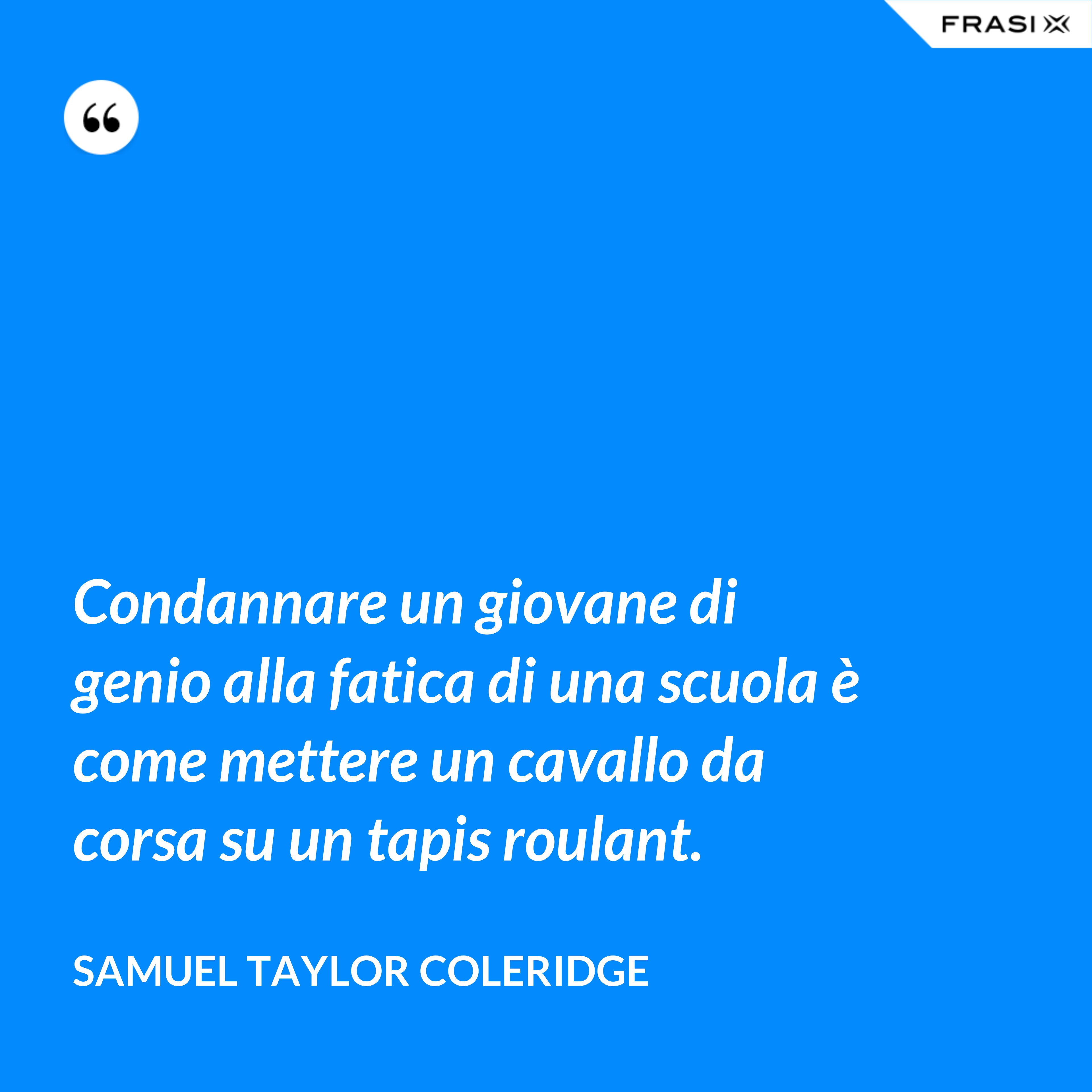 Condannare un giovane di genio alla fatica di una scuola è come mettere un cavallo da corsa su un tapis roulant. - Samuel Taylor Coleridge