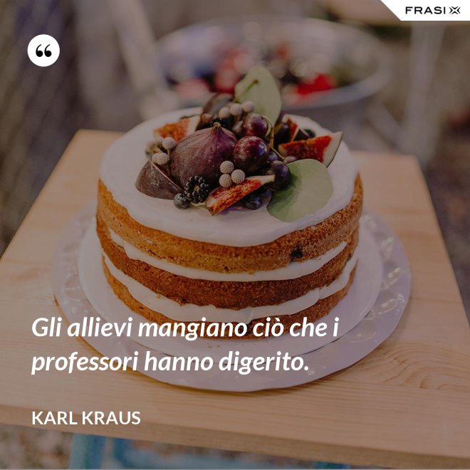 Gli allievi mangiano ciò che i professori hanno digerito. - Karl Kraus
