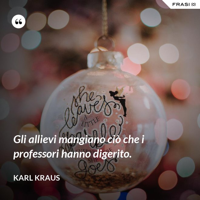 Gli allievi mangiano ciò che i professori hanno digerito. - Karl Kraus