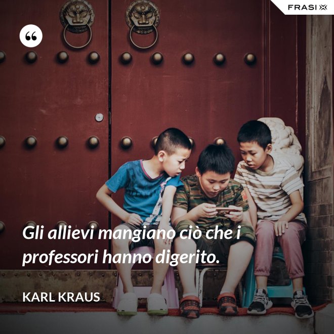 Gli allievi mangiano ciò che i professori hanno digerito. - Karl Kraus