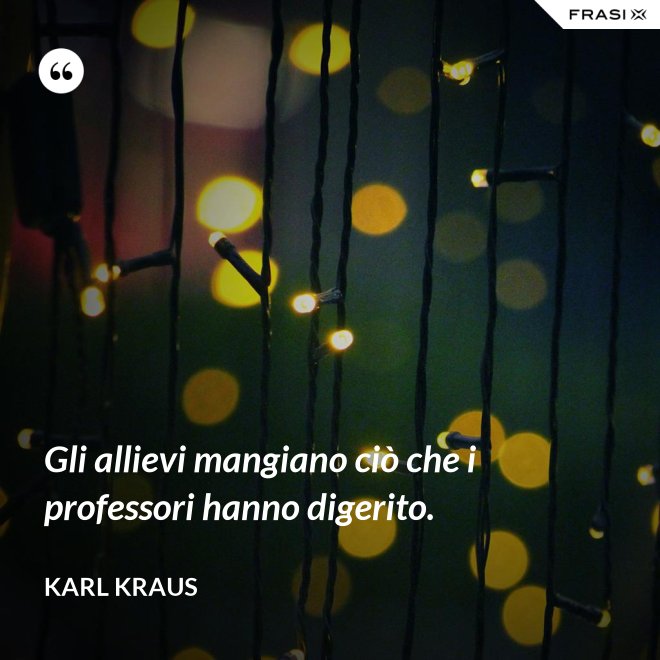 Gli allievi mangiano ciò che i professori hanno digerito. - Karl Kraus