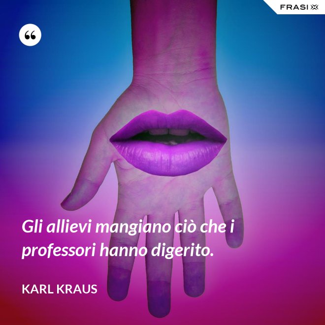 Gli allievi mangiano ciò che i professori hanno digerito. - Karl Kraus
