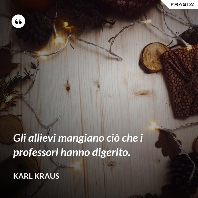Gli allievi mangiano ciò che i professori hanno digerito. - Karl Kraus