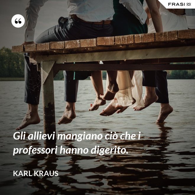 Gli allievi mangiano ciò che i professori hanno digerito. - Karl Kraus