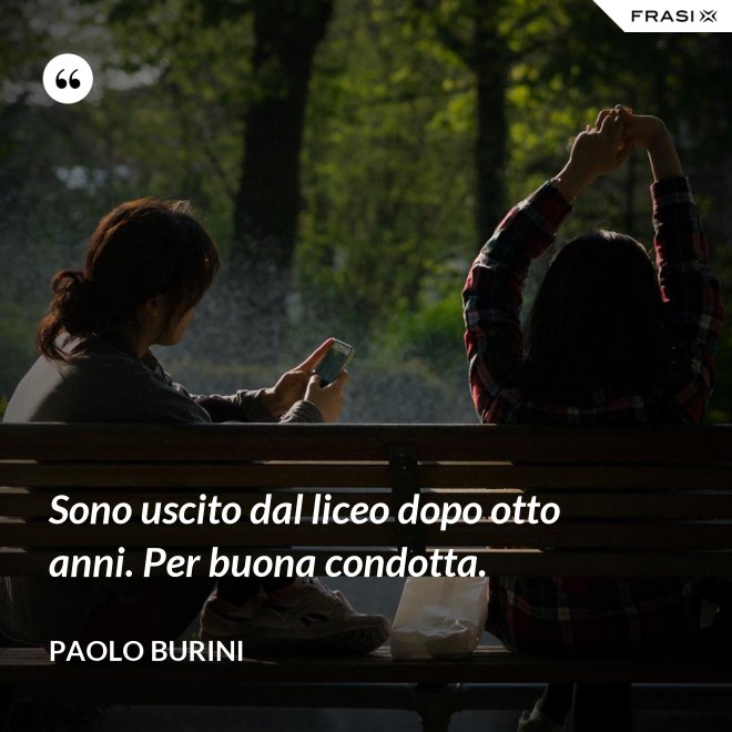 Sono uscito dal liceo dopo otto anni. Per buona condotta. - Paolo Burini