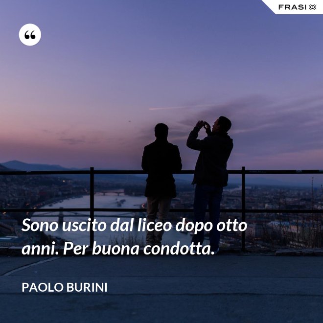 Sono uscito dal liceo dopo otto anni. Per buona condotta. - Paolo Burini