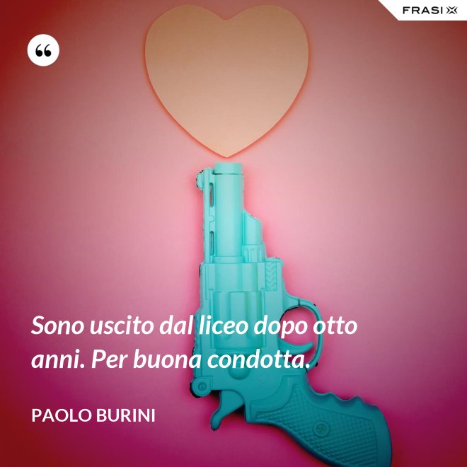 Sono uscito dal liceo dopo otto anni. Per buona condotta. - Paolo Burini
