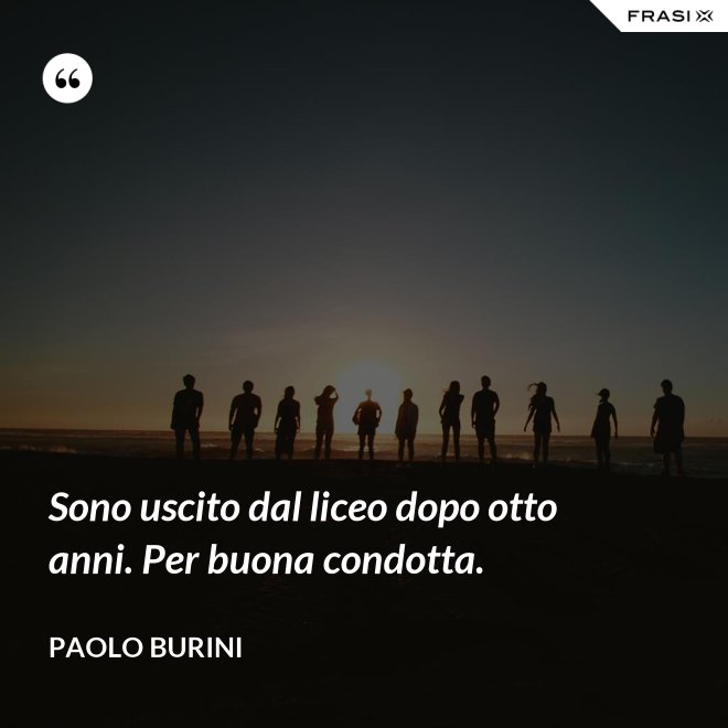 Sono uscito dal liceo dopo otto anni. Per buona condotta. - Paolo Burini