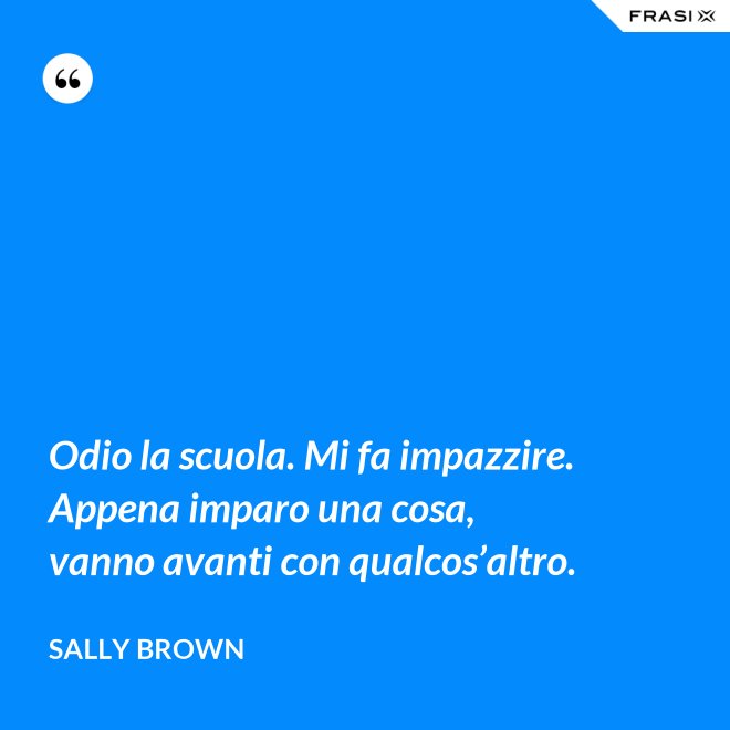 Odio la scuola. Mi fa impazzire. Appena imparo una cosa, vanno avanti con qualcos’altro. - Sally Brown