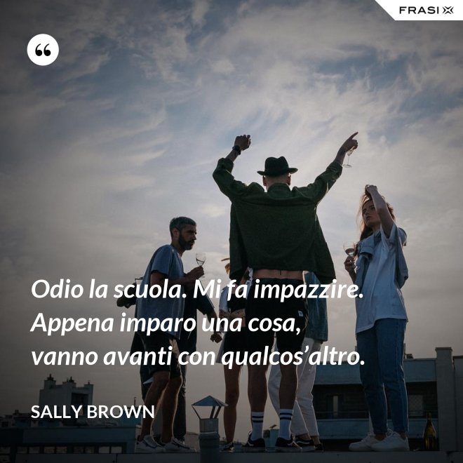 Odio la scuola. Mi fa impazzire. Appena imparo una cosa, vanno avanti con qualcos’altro. - Sally Brown