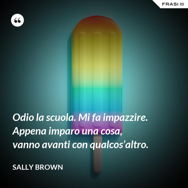 Odio la scuola. Mi fa impazzire. Appena imparo una cosa, vanno avanti con qualcos’altro. - Sally Brown