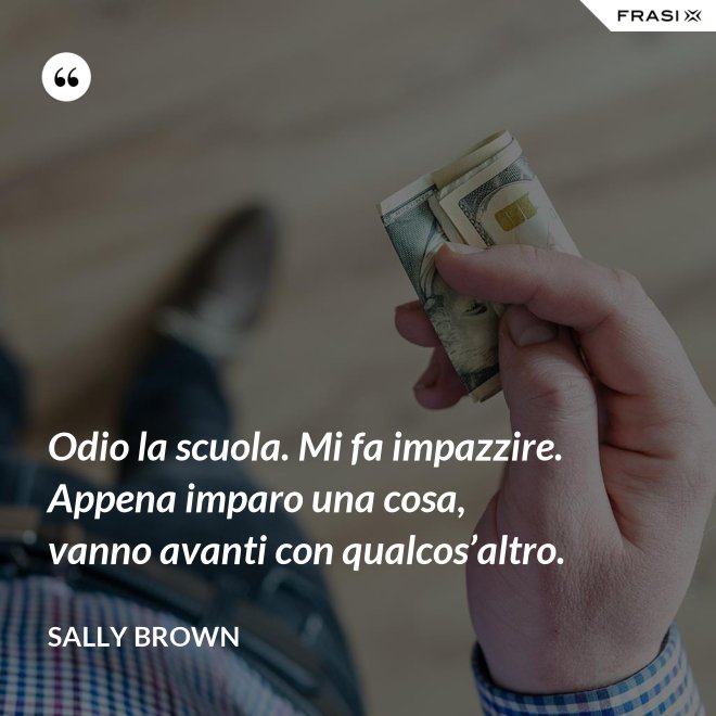 Odio la scuola. Mi fa impazzire. Appena imparo una cosa, vanno avanti con qualcos’altro. - Sally Brown