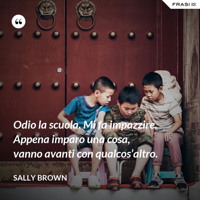 Odio la scuola. Mi fa impazzire. Appena imparo una cosa, vanno avanti con qualcos’altro. - Sally Brown