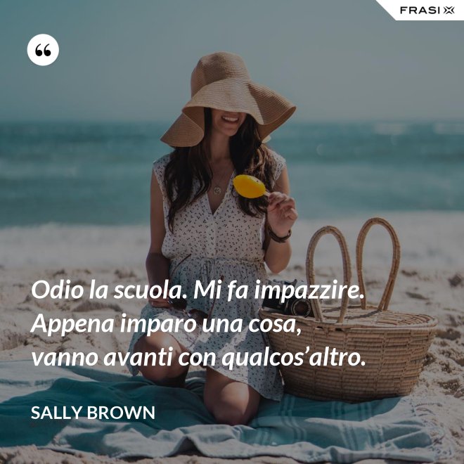Odio la scuola. Mi fa impazzire. Appena imparo una cosa, vanno avanti con qualcos’altro. - Sally Brown
