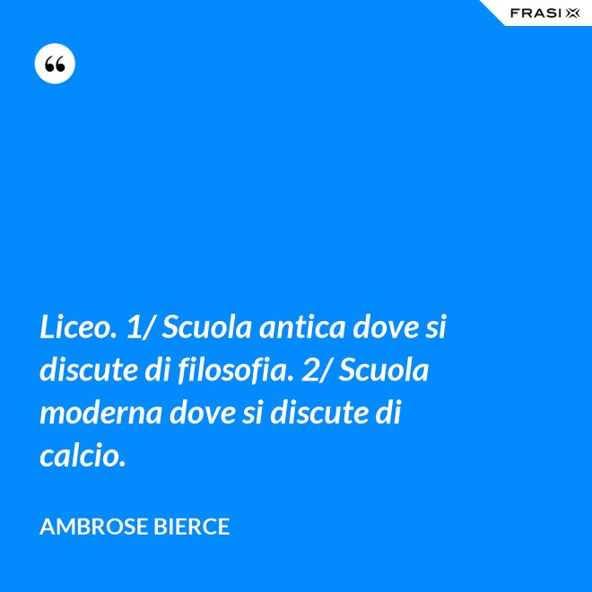 Liceo. 1/ Scuola antica dove si discute di filosofia. 2/ Scuola moderna dove si discute di calcio. - Ambrose Bierce