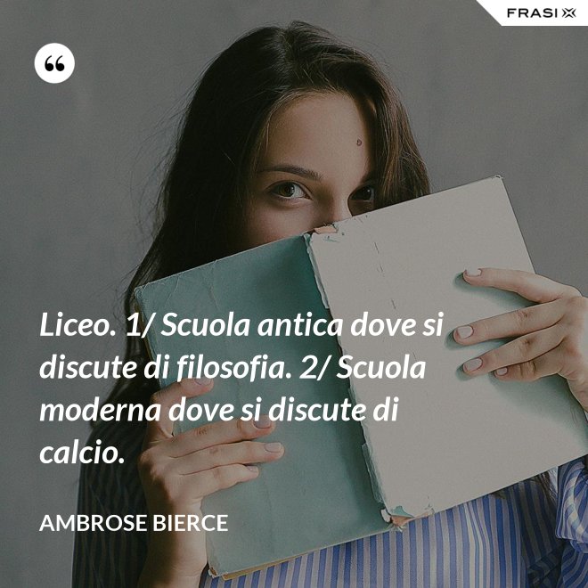Liceo. 1/ Scuola antica dove si discute di filosofia. 2/ Scuola moderna dove si discute di calcio. - Ambrose Bierce