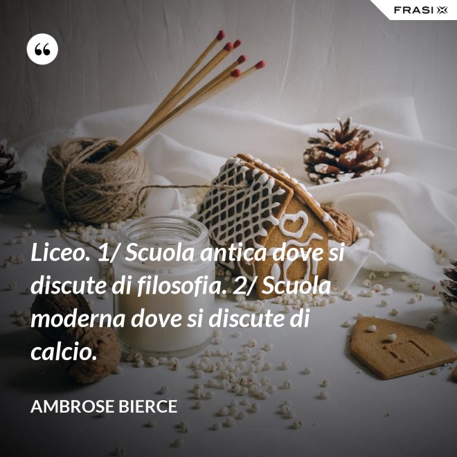 Liceo. 1/ Scuola antica dove si discute di filosofia. 2/ Scuola moderna dove si discute di calcio. - Ambrose Bierce