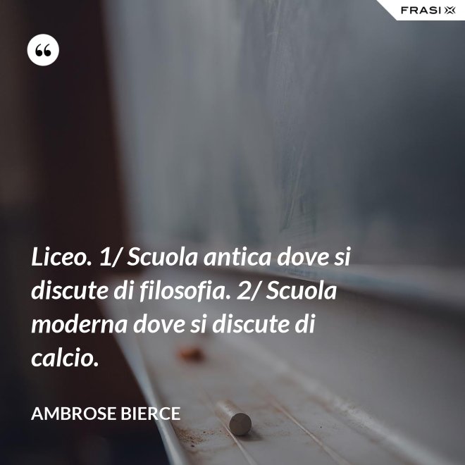 Liceo. 1/ Scuola antica dove si discute di filosofia. 2/ Scuola moderna dove si discute di calcio. - Ambrose Bierce
