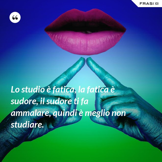 Lo studio è fatica, la fatica è sudore, il sudore ti fa ammalare, quindi è meglio non studiare. - Anonimo