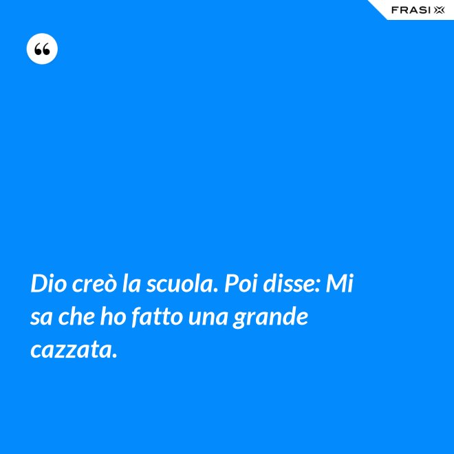 Dio creò la scuola. Poi disse: Mi sa che ho fatto una grande cazzata. - Anonimo